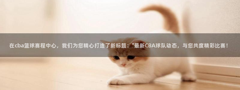  在cba篮球赛程中心，我们为您精心打造了新标题：\