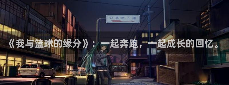 678体育现在改名了吗：《我与篮球的缘分》：一起奔跑，一起成