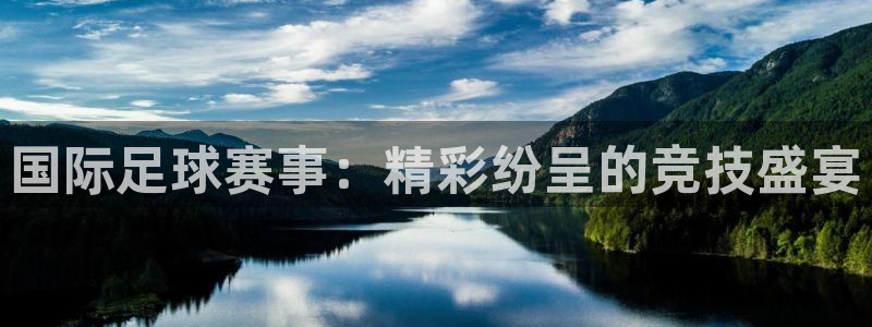 678体育入口：国际足球赛事：精彩纷呈的竞技盛宴