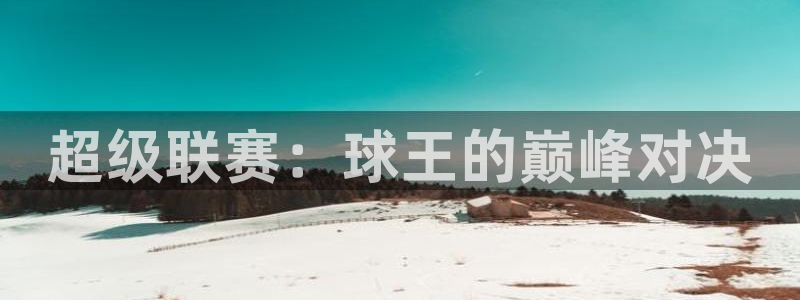  678体育综合：超级联赛：球王的巅峰对决